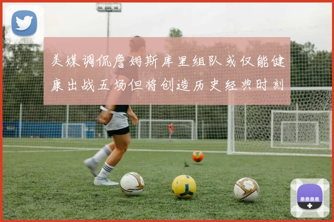 美媒调侃詹姆斯库里组队或仅能健康出战五场但将创造历史经典时刻