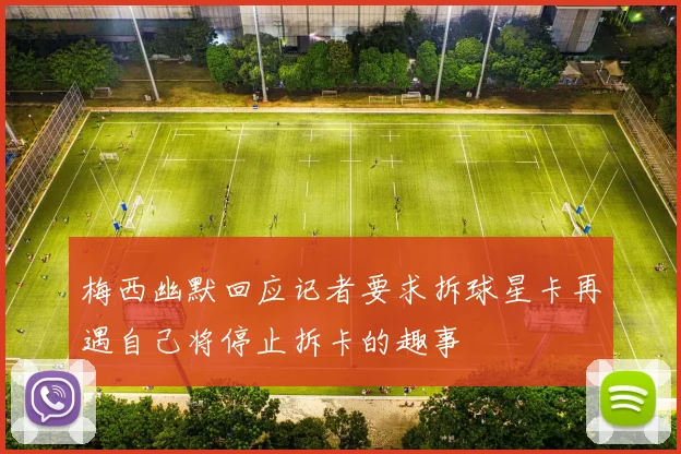 梅西幽默回应记者要求拆球星卡再遇自己将停止拆卡的趣事