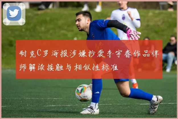 耐克C罗海报涉嫌抄袭李宇春作品律师解读接触与相似性标准