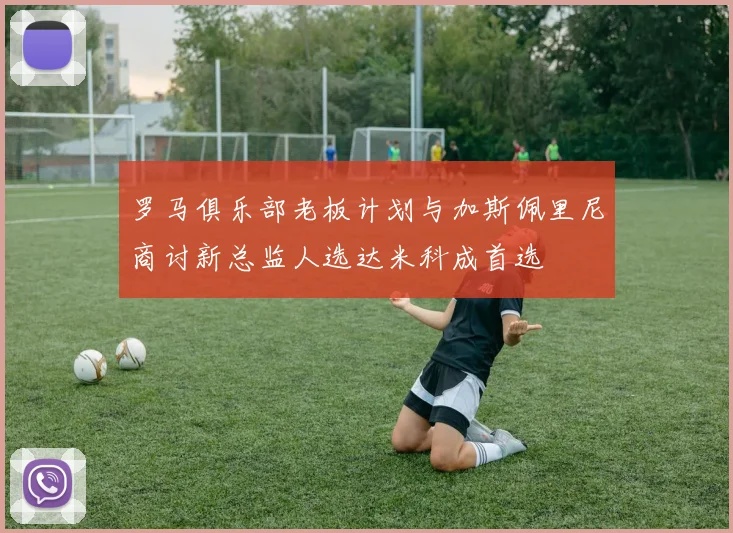 罗马俱乐部老板计划与加斯佩里尼商讨新总监人选达米科成首选