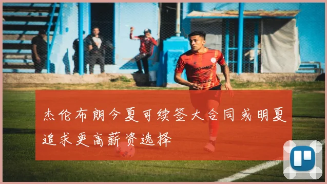 杰伦布朗今夏可续签大合同或明夏追求更高薪资选择