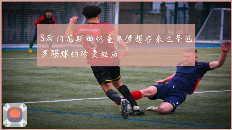 S希门尼斯回忆童年梦想在米兰圣西罗踢球的珍贵经历