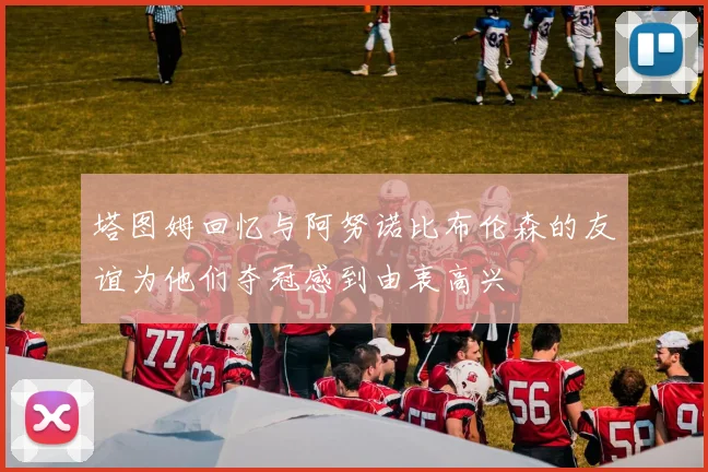塔图姆回忆与阿努诺比布伦森的友谊为他们夺冠感到由衷高兴