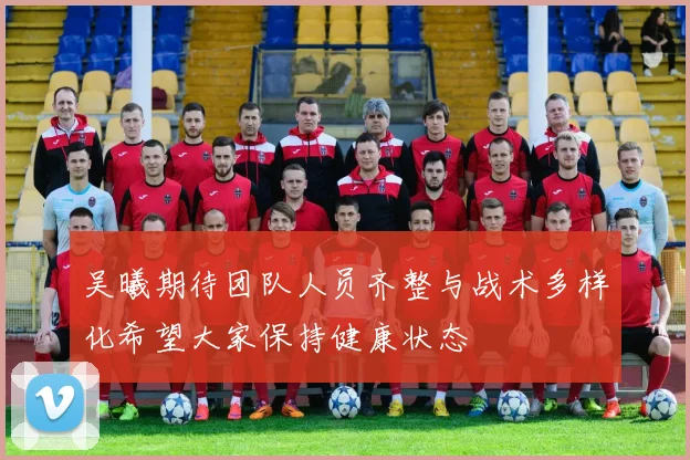吴曦期待团队人员齐整与战术多样化希望大家保持健康状态