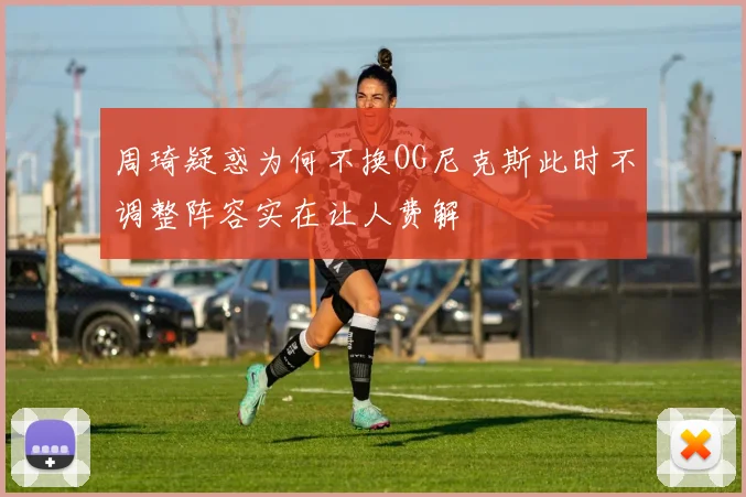 周琦疑惑为何不换OG尼克斯此时不调整阵容实在让人费解