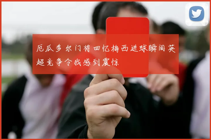 厄瓜多尔门将回忆梅西进球瞬间英超竞争令我感到震惊