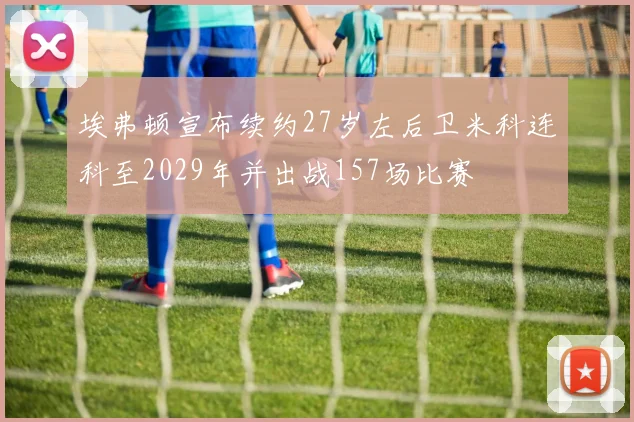 埃弗顿宣布续约27岁左后卫米科连科至2029年并出战157场比赛