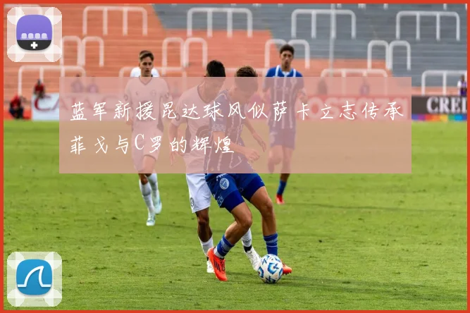 蓝军新援昆达球风似萨卡立志传承菲戈与C罗的辉煌