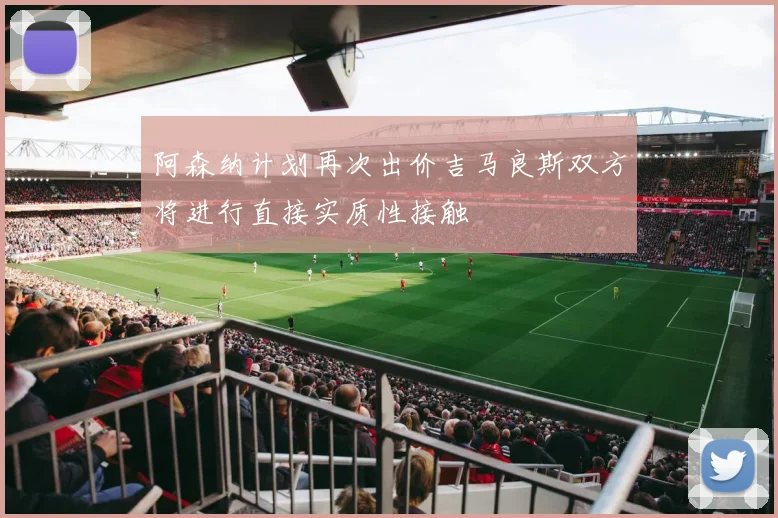 阿森纳计划再次出价吉马良斯双方将进行直接实质性接触