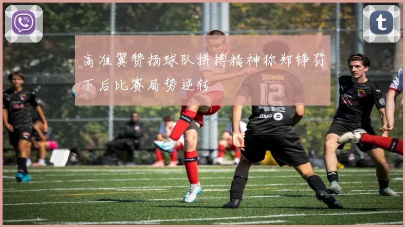 高准翼赞扬球队拼搏精神称郑铮罚下后比赛局势逆转