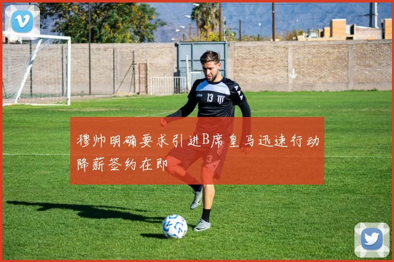 穆帅明确要求引进B席皇马迅速行动降薪签约在即